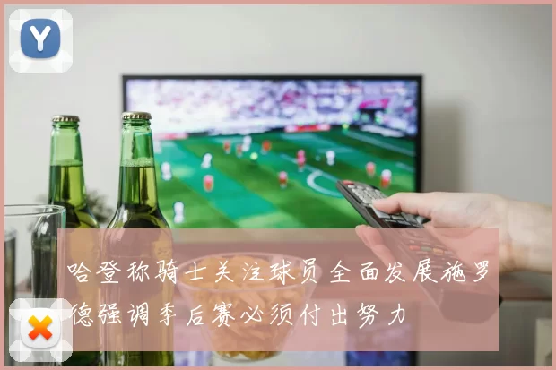 哈登称骑士关注球员全面发展施罗德强调季后赛必须付出努力