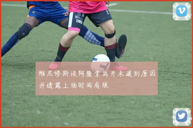 维尼修斯谈阿隆索离开未道别原因并透露上场时间有限