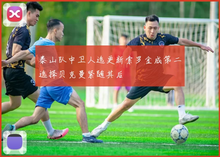 泰山队中卫人选更新索罗金成第二选择贝克曼紧随其后