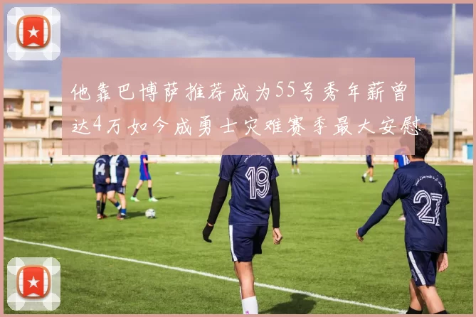 他靠巴博萨推荐成为55号秀年薪曾达4万如今成勇士灾难赛季最大安慰