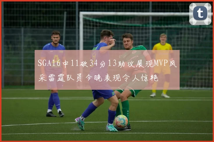 SGA16中11砍34分13助攻展现MVP风采雷霆队员今晚表现令人惊艳