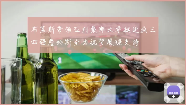 布莱斯带领亚利桑那大学挺进疯三四强詹姆斯全力祝贺展现支持
