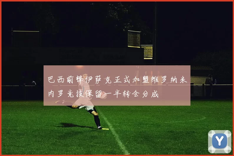 巴西前锋伊萨克正式加盟维罗纳米内罗竞技保留一半转会分成