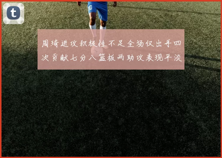 周琦进攻积极性不足全场仅出手四次贡献七分八篮板两助攻表现平淡