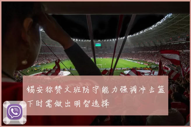 锡安称赞文班防守能力强调冲击篮下时需做出明智选择
