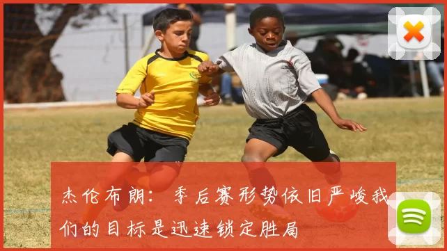 杰伦布朗：季后赛形势依旧严峻我们的目标是迅速锁定胜局