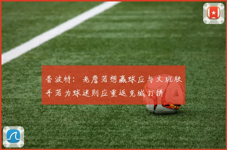 香波特：老詹若想赢球应与文班联手若为球迷则应重返克城打拼