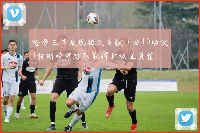 哈登三节表现稳定贡献16分10助攻4抢断带领球队取得积极正负值