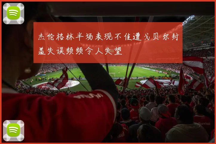 杰伦格林半场表现不佳遭戈贝尔封盖失误频频令人失望