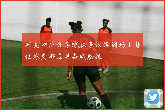 布克回应分享球权争议强调场上每位球员都应具备威胁性