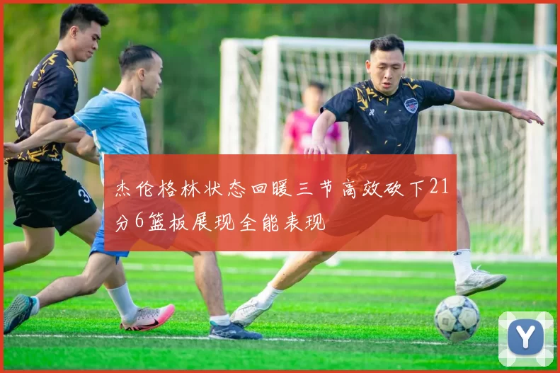 杰伦格林状态回暖三节高效砍下21分6篮板展现全能表现