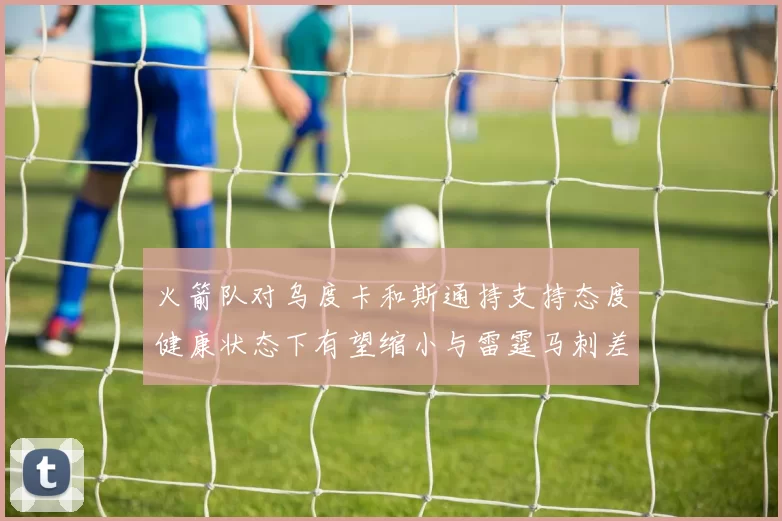 火箭队对乌度卡和斯通持支持态度健康状态下有望缩小与雷霆马刺差距