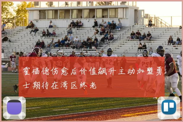 霍福德伤愈后价值飙升主动加盟勇士期待在湾区终老