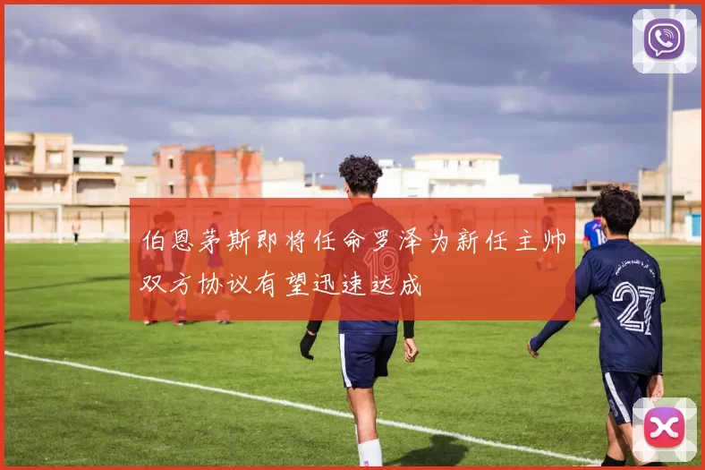 伯恩茅斯即将任命罗泽为新任主帅双方协议有望迅速达成