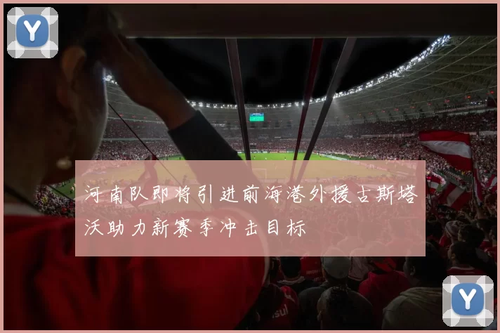 河南队即将引进前海港外援古斯塔沃助力新赛季冲击目标