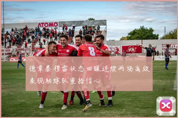 德章泰穆雷状态回暖连续两场高效表现助球队重拾信心