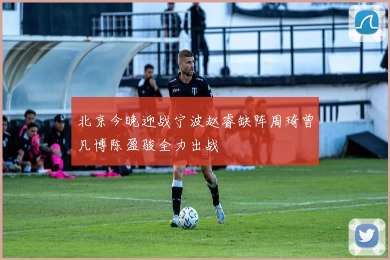 北京今晚迎战宁波赵睿缺阵周琦曾凡博陈盈骏全力出战